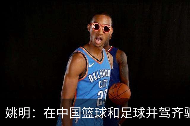 姚明：在中国篮球和足球并驾齐驱 很多年轻人想像杨瀚森一样打NBA