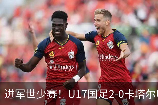 进军世少赛！U17国足2-0卡塔尔U17小组出线 何思凡破门张伯霖建功