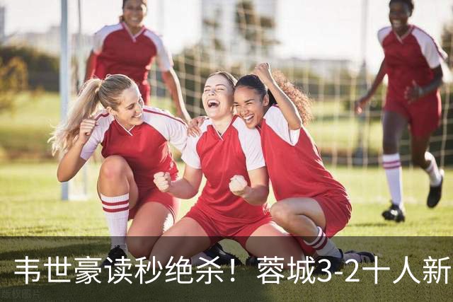 韦世豪读秒绝杀！蓉城3-2十人新鹏城 韦世豪双响周定洋破旧主